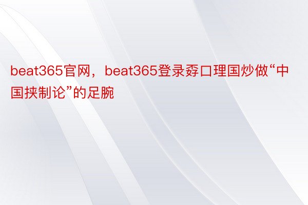 beat365官网，beat365登录孬口理国炒做“中国挟制论”的足腕