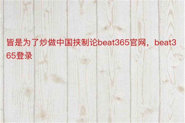 皆是为了炒做中国挟制论beat365官网，beat365登录
