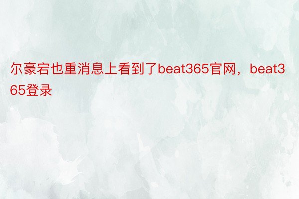 尔豪宕也重消息上看到了beat365官网，beat365登录