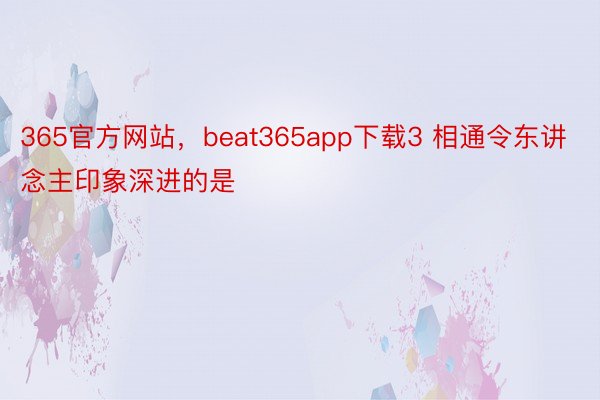 365官方网站，beat365app下载3 相通令东讲念主印象深进的是