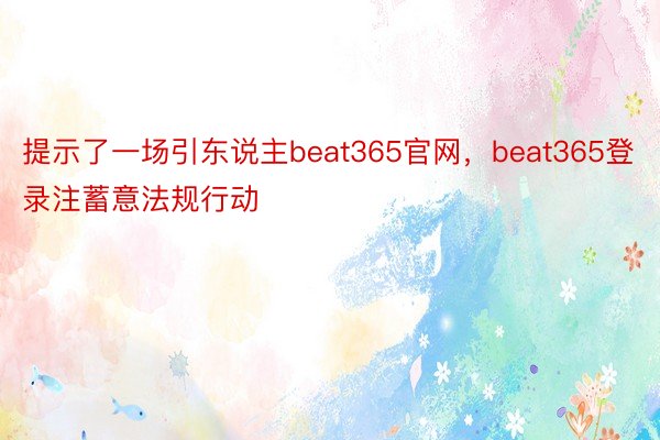 提示了一场引东说主beat365官网，beat365登录注蓄意法规行动