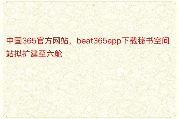 中国365官方网站，beat365app下载秘书空间站拟扩建至六舱
