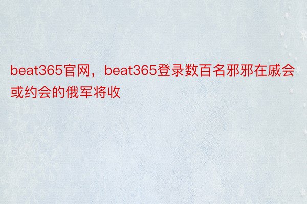 beat365官网，beat365登录数百名邪邪在戚会或约会的俄军将收