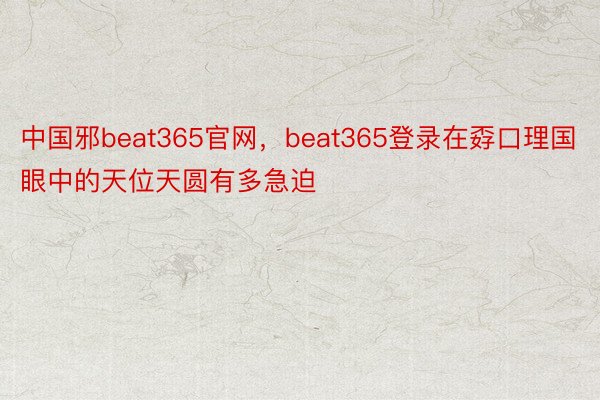 中国邪beat365官网，beat365登录在孬口理国眼中的天位天圆有多急迫