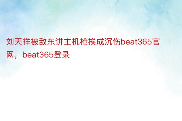 刘天祥被敌东讲主机枪挨成沉伤beat365官网，beat365登录