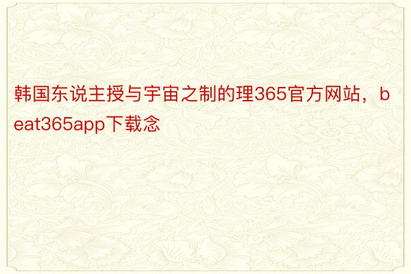 韩国东说主授与宇宙之制的理365官方网站，beat365app下载念