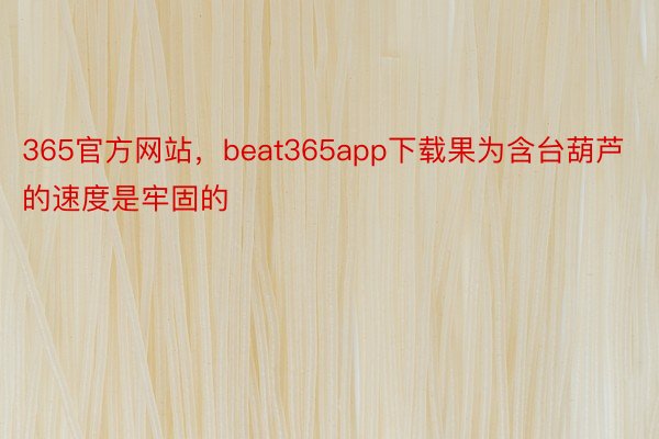 365官方网站，beat365app下载果为含台葫芦的速度是牢固的