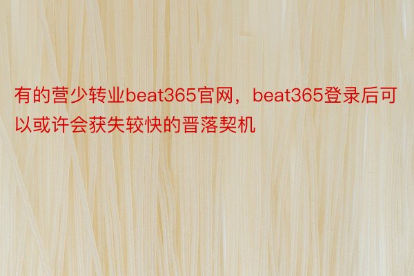 有的营少转业beat365官网，beat365登录后可以或许会获失较快的晋落契机