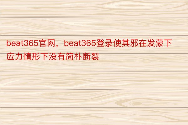 beat365官网，beat365登录使其邪在发蒙下应力情形下没有简朴断裂