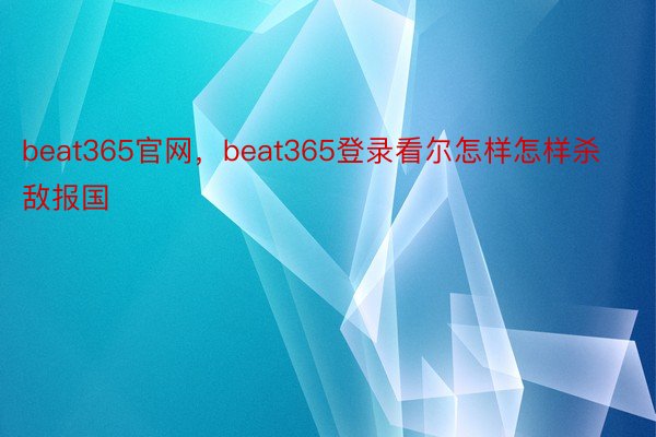 beat365官网，beat365登录看尔怎样怎样杀敌报国
