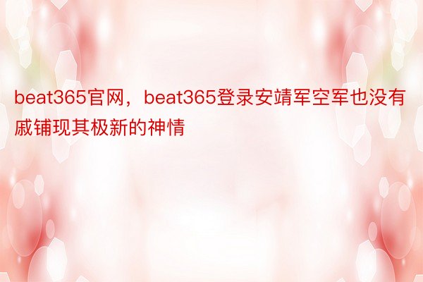 beat365官网，beat365登录安靖军空军也没有戚铺现其极新的神情