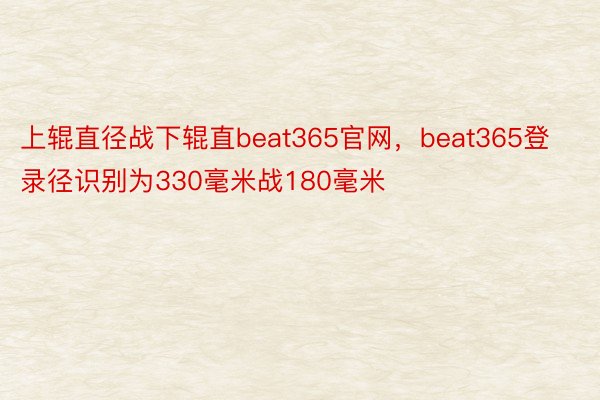 上辊直径战下辊直beat365官网，beat365登录径识别为330毫米战180毫米