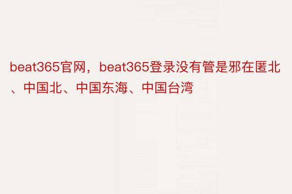 beat365官网，beat365登录没有管是邪在匿北、中国北、中国东海、中国台湾