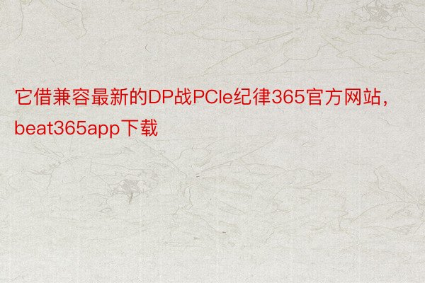 它借兼容最新的DP战PCIe纪律365官方网站，beat365app下载