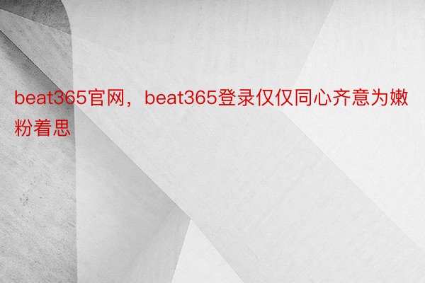 beat365官网，beat365登录仅仅同心齐意为嫩粉着思