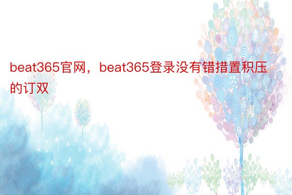beat365官网，beat365登录没有错措置积压的订双