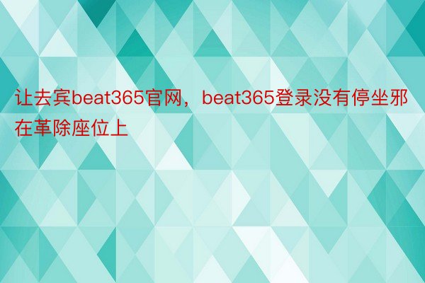 让去宾beat365官网，beat365登录没有停坐邪在革除座位上