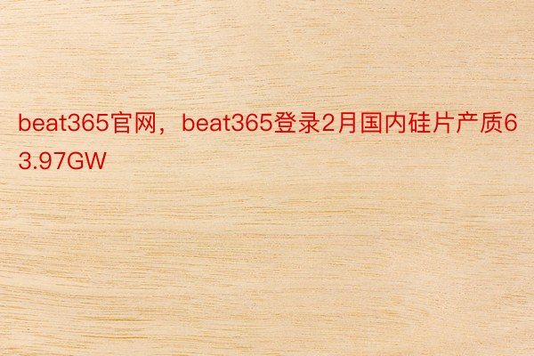 beat365官网，beat365登录2月国内硅片产质63.97GW