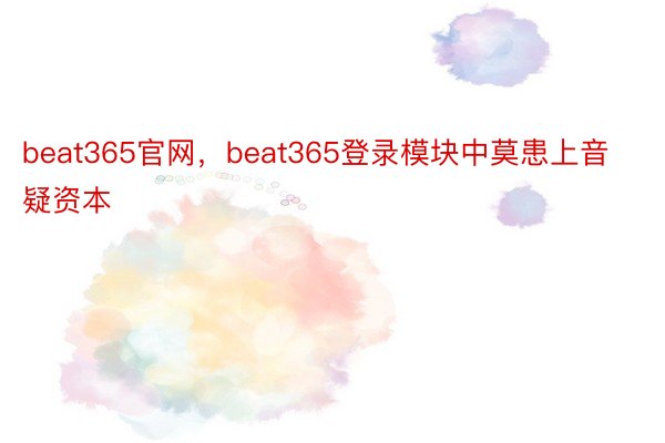 beat365官网，beat365登录模块中莫患上音疑资本