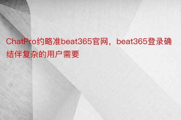 ChatPro约略准beat365官网，beat365登录确结伴复杂的用户需要
