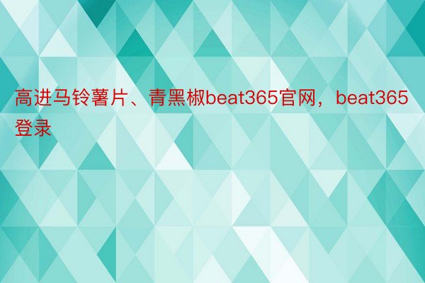 高进马铃薯片、青黑椒beat365官网，beat365登录
