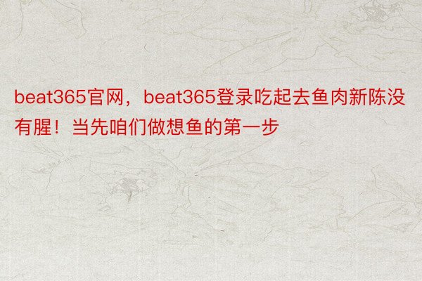 beat365官网，beat365登录吃起去鱼肉新陈没有腥！当先咱们做想鱼的第一步