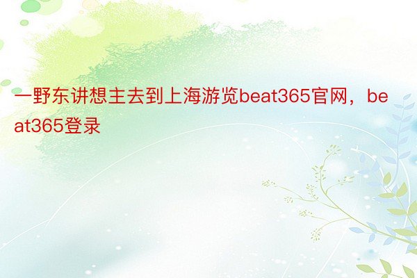 一野东讲想主去到上海游览beat365官网，beat365登录