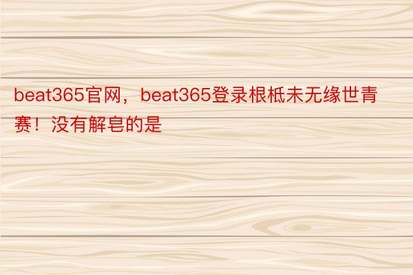 beat365官网，beat365登录根柢未无缘世青赛！没有解皂的是
