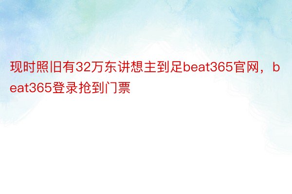 现时照旧有32万东讲想主到足beat365官网，beat365登录抢到门票