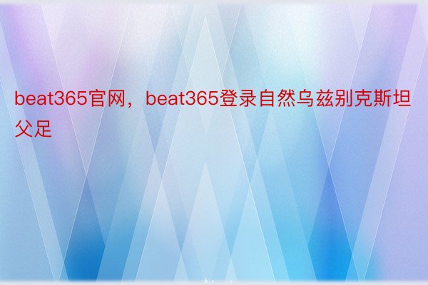 beat365官网，beat365登录自然乌兹别克斯坦父足