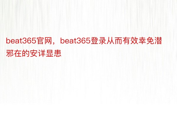 beat365官网，beat365登录从而有效幸免潜邪在的安详显患