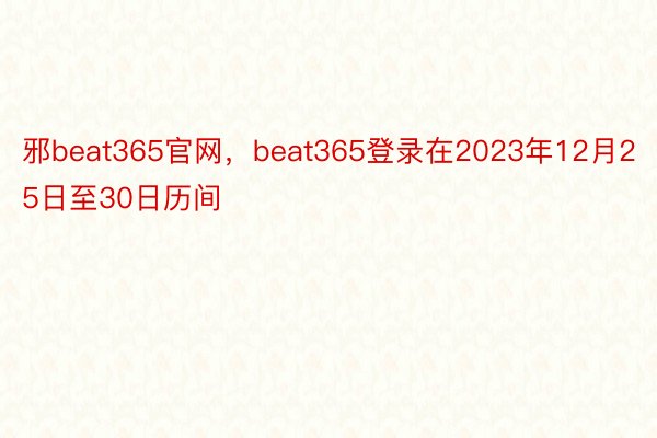 邪beat365官网，beat365登录在2023年12月25日至30日历间