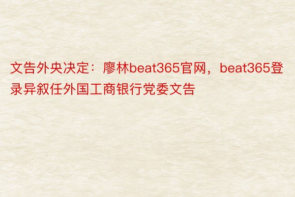 文告外央决定：廖林beat365官网，beat365登录异叙任外国工商银行党委文告