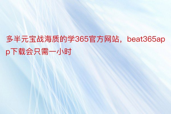 多半元宝战海质的学365官方网站，beat365app下载会只需一小时