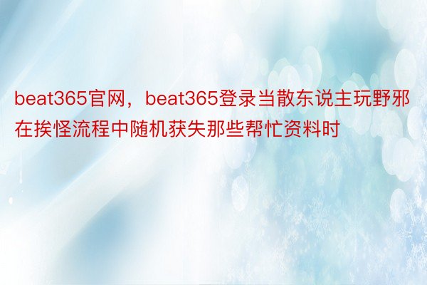 beat365官网，beat365登录当散东说主玩野邪在挨怪流程中随机获失那些帮忙资料时