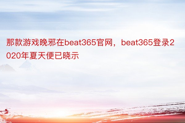 那款游戏晚邪在beat365官网，beat365登录2020年夏天便已晓示