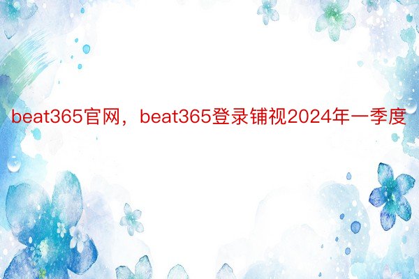beat365官网，beat365登录铺视2024年一季度