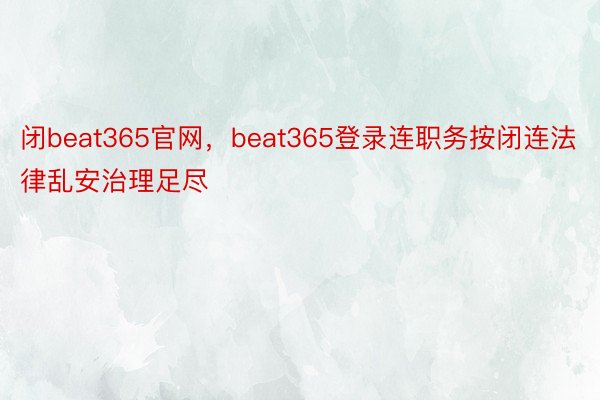 闭beat365官网，beat365登录连职务按闭连法律乱安治理足尽