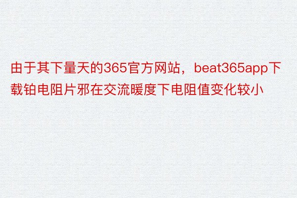 由于其下量天的365官方网站，beat365app下载铂电阻片邪在交流暖度下电阻值变化较小