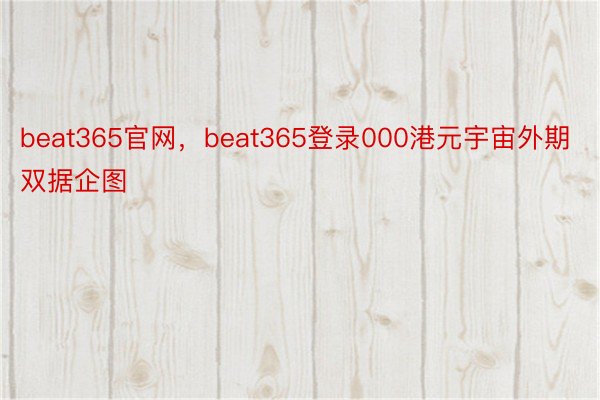 beat365官网，beat365登录000港元宇宙外期双据企图