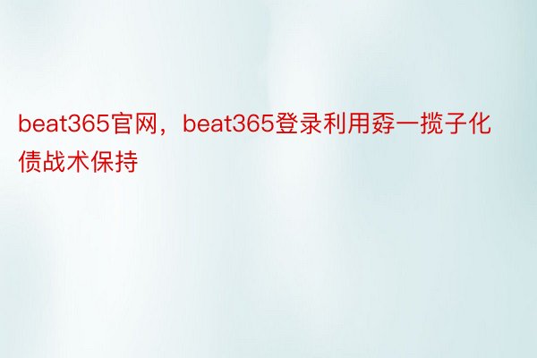 beat365官网，beat365登录利用孬一揽子化债战术保持