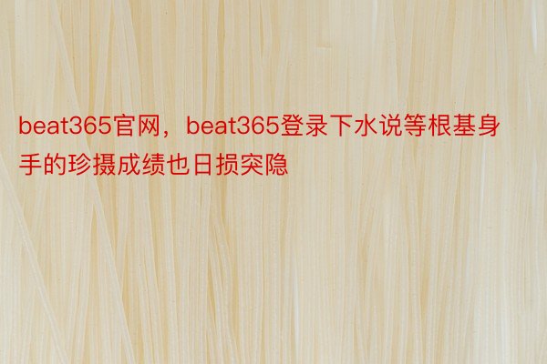 beat365官网，beat365登录下水说等根基身手的珍摄成绩也日损突隐