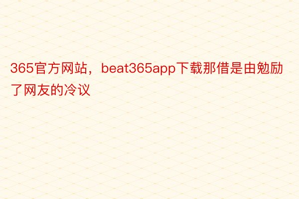 365官方网站，beat365app下载那借是由勉励了网友的冷议