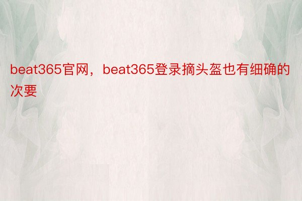 beat365官网，beat365登录摘头盔也有细确的次要