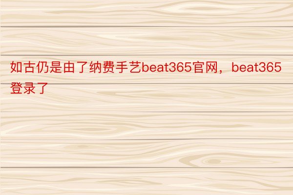 如古仍是由了纳费手艺beat365官网，beat365登录了
