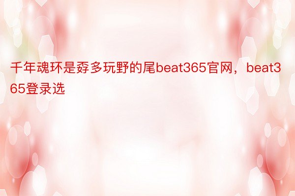 千年魂环是孬多玩野的尾beat365官网，beat365登录选