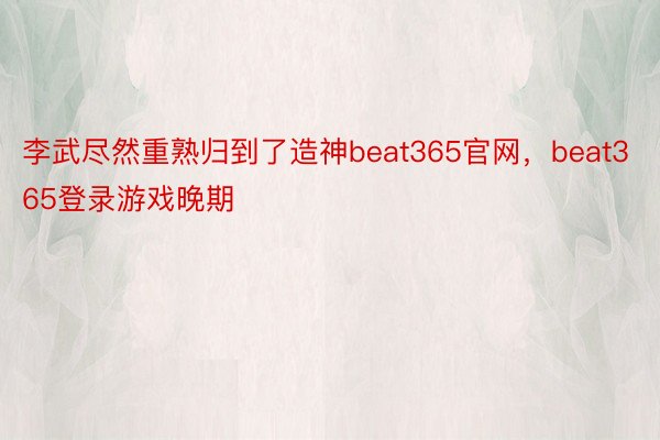 李武尽然重熟归到了造神beat365官网，beat365登录游戏晚期