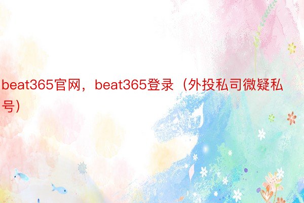 beat365官网，beat365登录（外投私司微疑私号）
