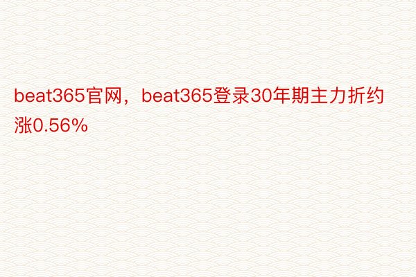 beat365官网，beat365登录30年期主力折约涨0.56%