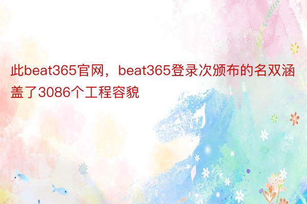 此beat365官网，beat365登录次颁布的名双涵盖了3086个工程容貌